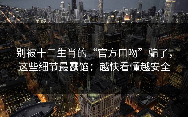 别被十二生肖的“官方口吻”骗了，这些细节最露馅：越快看懂越安全