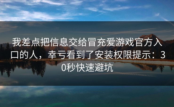 我差点把信息交给冒充爱游戏官方入口的人，幸亏看到了安装权限提示：30秒快速避坑