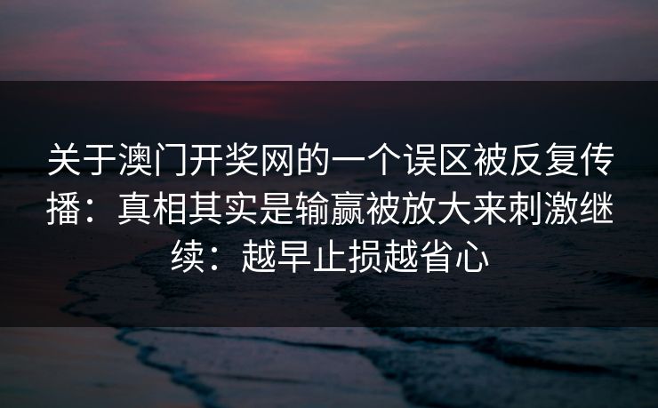 关于澳门开奖网的一个误区被反复传播：真相其实是输赢被放大来刺激继续：越早止损越省心