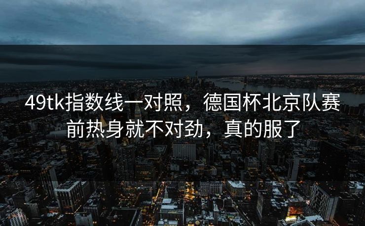 49tk指数线一对照，德国杯北京队赛前热身就不对劲，真的服了
