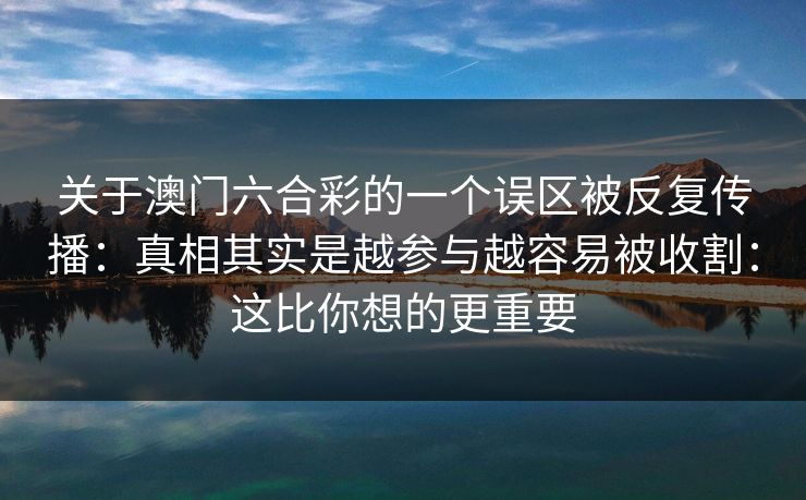 关于澳门六合彩的一个误区被反复传播：真相其实是越参与越容易被收割：这比你想的更重要