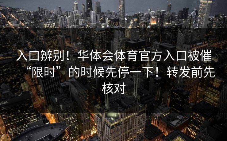 入口辨别！华体会体育官方入口被催“限时”的时候先停一下！转发前先核对