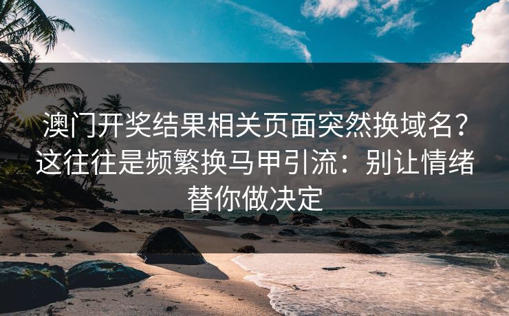 澳门开奖结果相关页面突然换域名？这往往是频繁换马甲引流：别让情绪替你做决定