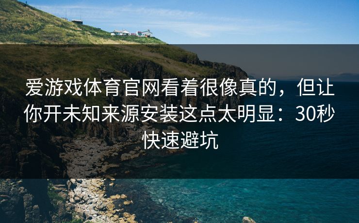 爱游戏体育官网看着很像真的，但让你开未知来源安装这点太明显：30秒快速避坑