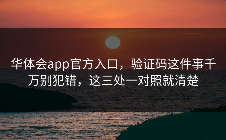 华体会app官方入口，验证码这件事千万别犯错，这三处一对照就清楚