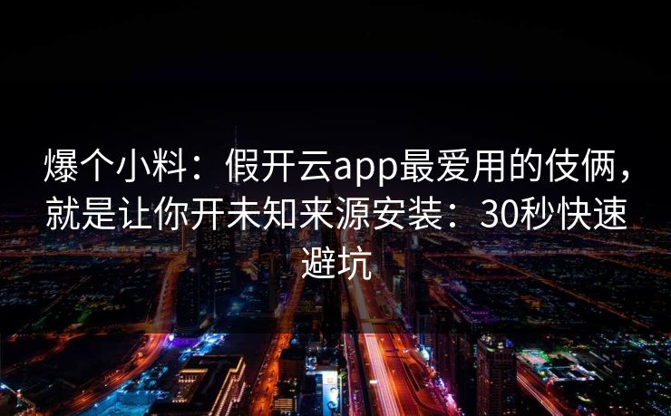 爆个小料：假开云app最爱用的伎俩，就是让你开未知来源安装：30秒快速避坑