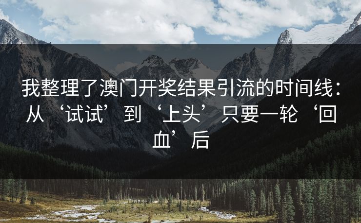 我整理了澳门开奖结果引流的时间线：从‘试试’到‘上头’只要一轮‘回血’后
