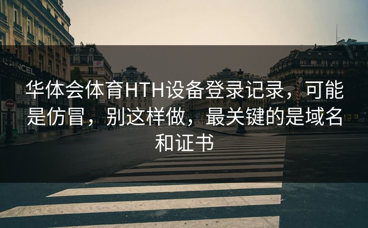 华体会体育HTH设备登录记录，可能是仿冒，别这样做，最关键的是域名和证书