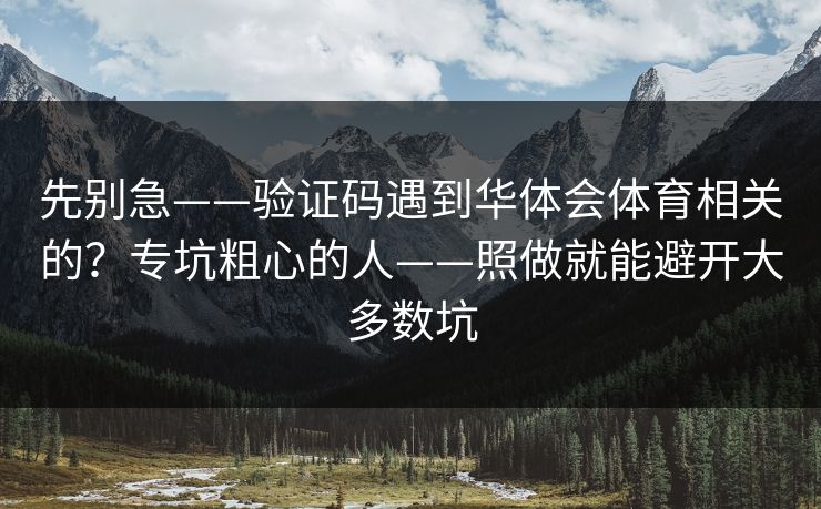 先别急——验证码遇到华体会体育相关的？专坑粗心的人——照做就能避开大多数坑