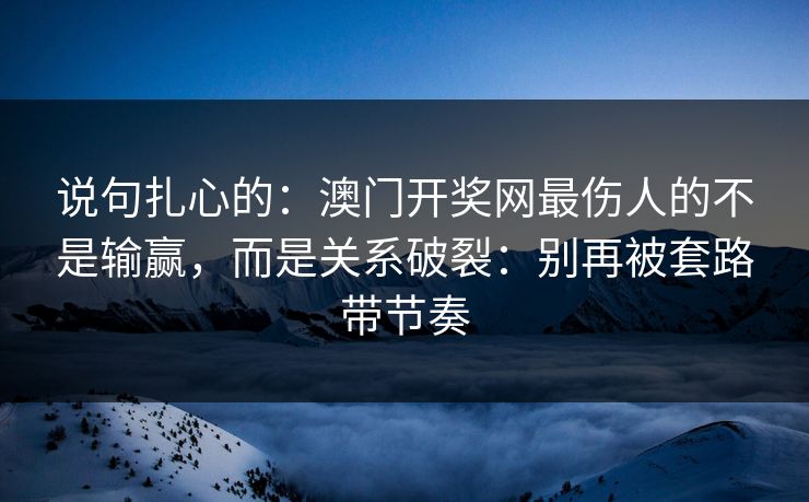 说句扎心的：澳门开奖网最伤人的不是输赢，而是关系破裂：别再被套路带节奏