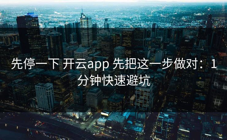 先停一下 开云app 先把这一步做对：1分钟快速避坑