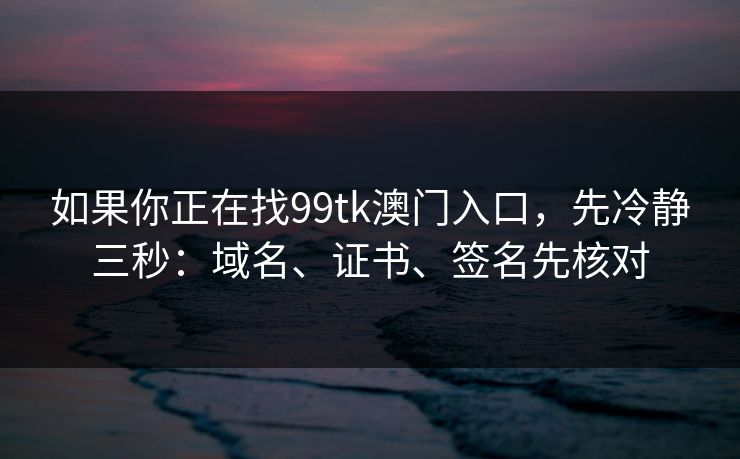 如果你正在找99tk澳门入口，先冷静三秒：域名、证书、签名先核对