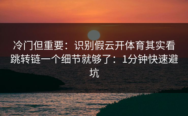 冷门但重要：识别假云开体育其实看跳转链一个细节就够了：1分钟快速避坑