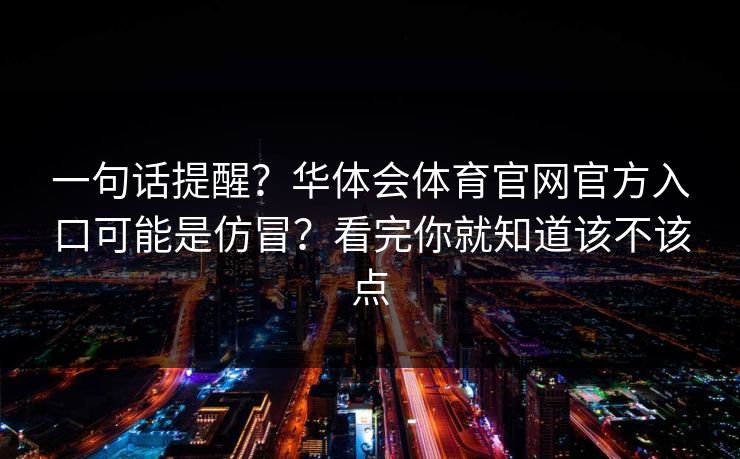 一句话提醒？华体会体育官网官方入口可能是仿冒？看完你就知道该不该点