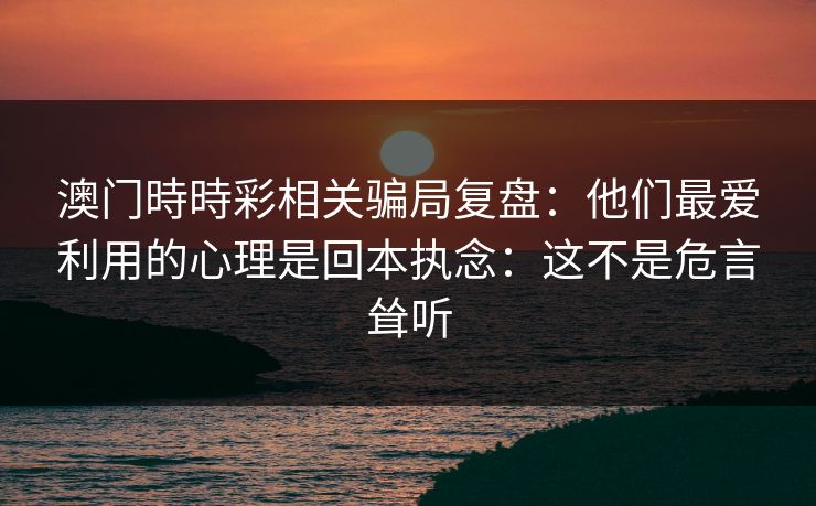澳门時時彩相关骗局复盘：他们最爱利用的心理是回本执念：这不是危言耸听