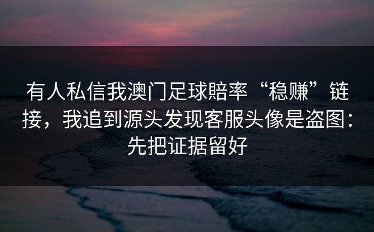 有人私信我澳门足球賠率“稳赚”链接，我追到源头发现客服头像是盗图：先把证据留好