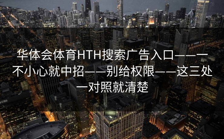 华体会体育HTH搜索广告入口——一不小心就中招——别给权限——这三处一对照就清楚