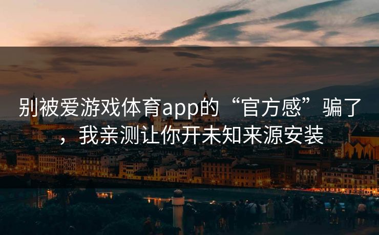 别被爱游戏体育app的“官方感”骗了，我亲测让你开未知来源安装