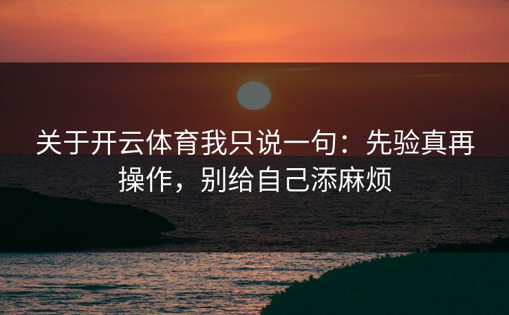 关于开云体育我只说一句：先验真再操作，别给自己添麻烦