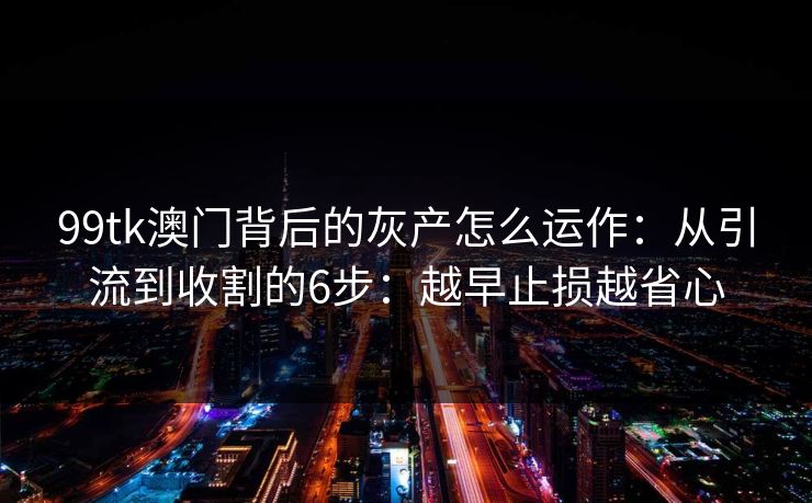 99tk澳门背后的灰产怎么运作：从引流到收割的6步：越早止损越省心