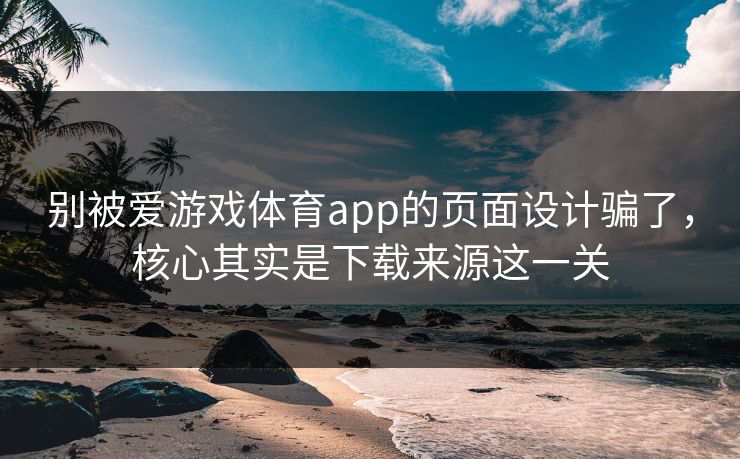 别被爱游戏体育app的页面设计骗了，核心其实是下载来源这一关