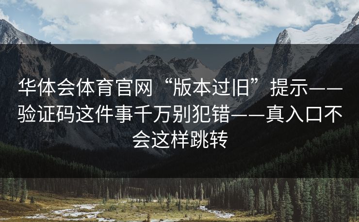 华体会体育官网“版本过旧”提示——验证码这件事千万别犯错——真入口不会这样跳转