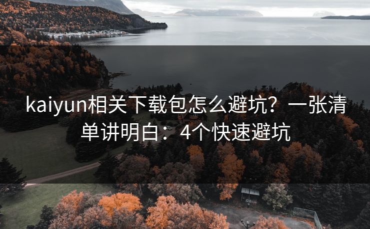 kaiyun相关下载包怎么避坑？一张清单讲明白：4个快速避坑