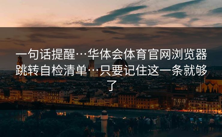 一句话提醒…华体会体育官网浏览器跳转自检清单…只要记住这一条就够了