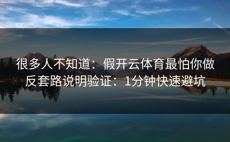 很多人不知道：假开云体育最怕你做反套路说明验证：1分钟快速避坑