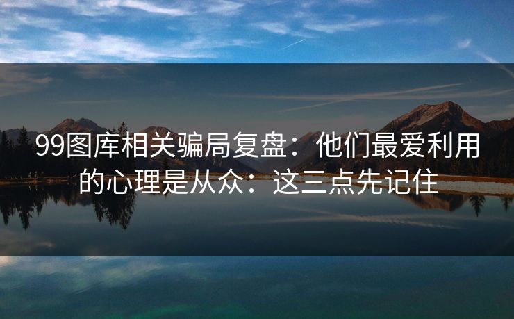 99图库相关骗局复盘：他们最爱利用的心理是从众：这三点先记住
