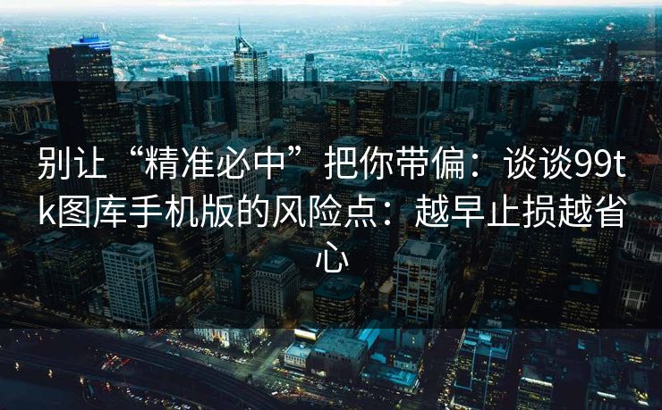 别让“精准必中”把你带偏：谈谈99tk图库手机版的风险点：越早止损越省心