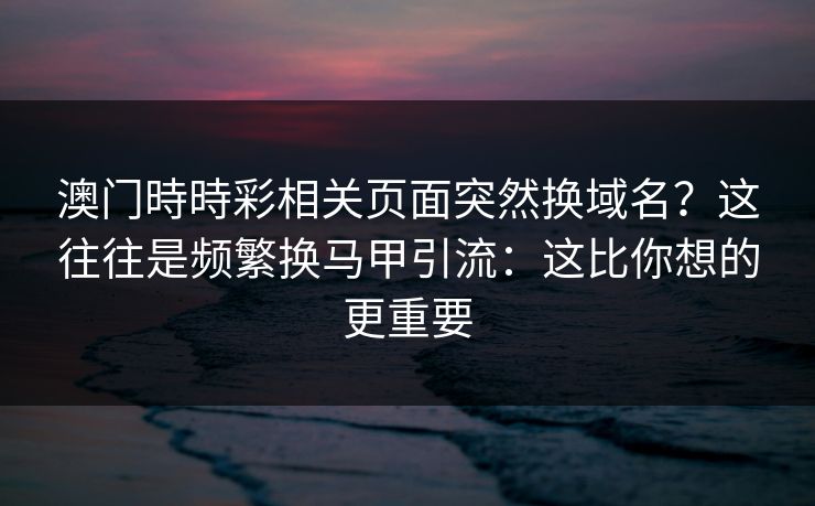 澳门時時彩相关页面突然换域名？这往往是频繁换马甲引流：这比你想的更重要