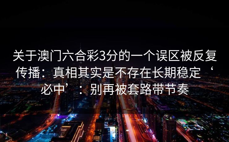 关于澳门六合彩3分的一个误区被反复传播：真相其实是不存在长期稳定‘必中’：别再被套路带节奏