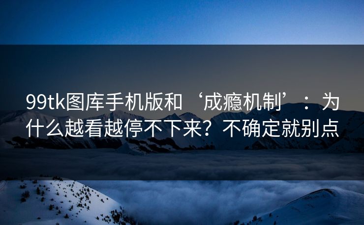 99tk图库手机版和‘成瘾机制’：为什么越看越停不下来？不确定就别点