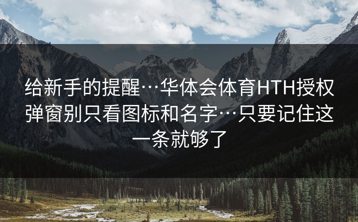 给新手的提醒…华体会体育HTH授权弹窗别只看图标和名字…只要记住这一条就够了