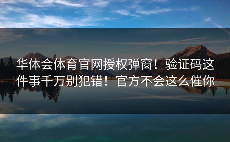 华体会体育官网授权弹窗！验证码这件事千万别犯错！官方不会这么催你