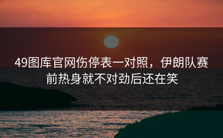 49图库官网伤停表一对照，伊朗队赛前热身就不对劲后还在笑