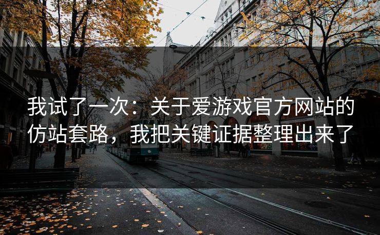 我试了一次：关于爱游戏官方网站的仿站套路，我把关键证据整理出来了