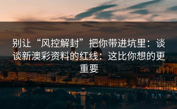 别让“风控解封”把你带进坑里：谈谈新澳彩资料的红线：这比你想的更重要