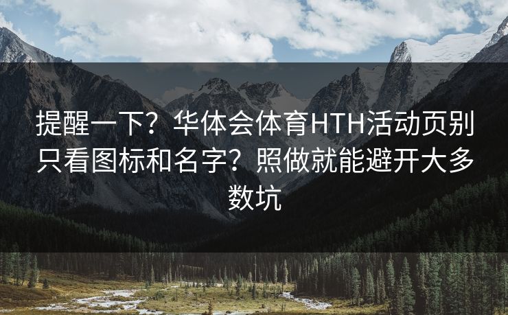提醒一下？华体会体育HTH活动页别只看图标和名字？照做就能避开大多数坑