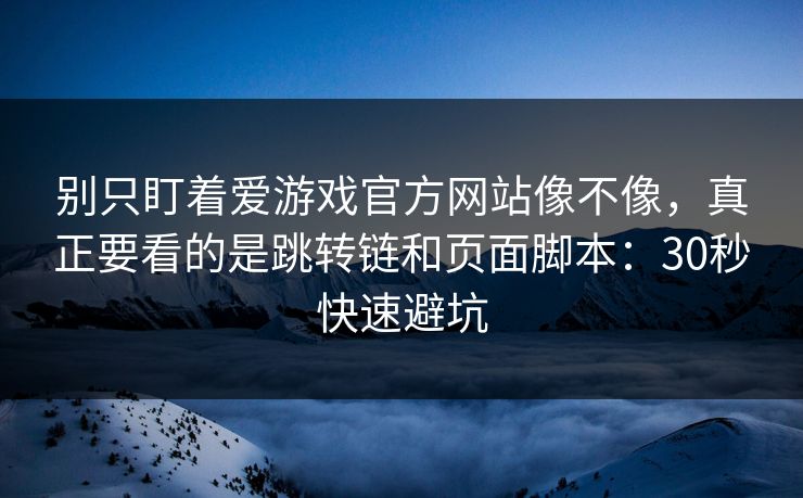 别只盯着爱游戏官方网站像不像，真正要看的是跳转链和页面脚本：30秒快速避坑