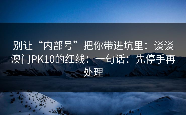 别让“内部号”把你带进坑里：谈谈澳门PK10的红线：一句话：先停手再处理