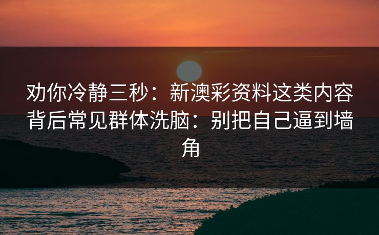 劝你冷静三秒：新澳彩资料这类内容背后常见群体洗脑：别把自己逼到墙角