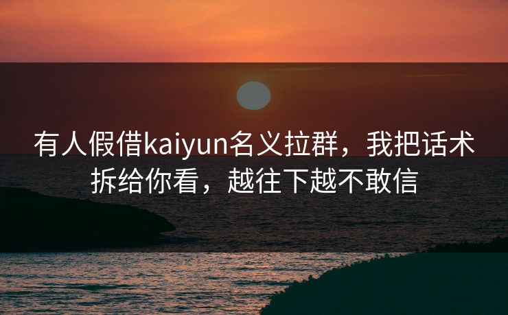 有人假借kaiyun名义拉群，我把话术拆给你看，越往下越不敢信
