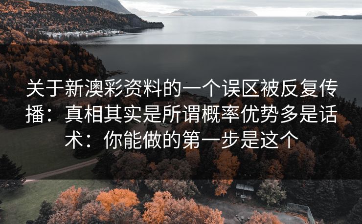 关于新澳彩资料的一个误区被反复传播:真相其实是所谓概率优势多是话术:你能做的第一步是这个 关于新澳彩资料的一个误区被反复传播:真相其实是所谓概率优势多是话术:你能做的第一步是这个