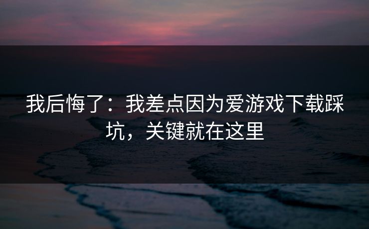 我后悔了：我差点因为爱游戏下载踩坑，关键就在这里