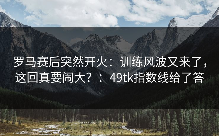 罗马赛后突然开火：训练风波又来了，这回真要闹大？：49tk指数线给了答