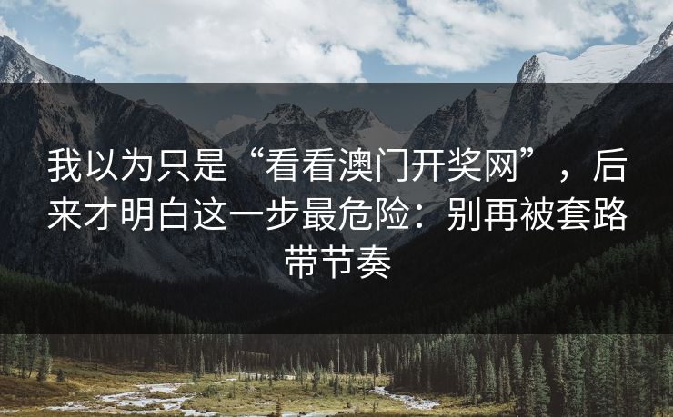 我以为只是“看看澳门开奖网”，后来才明白这一步最危险：别再被套路带节奏