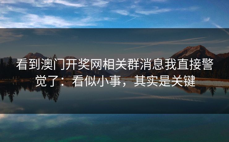 看到澳门开奖网相关群消息我直接警觉了:看似小事,其实是关键 看到澳门开奖网相关群消息我直接警觉了:看似小事,其实是关键
