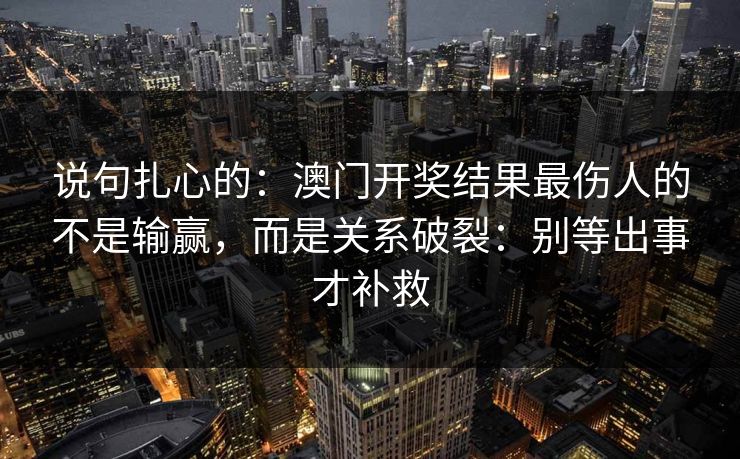 说句扎心的:澳门开奖结果最伤人的不是输赢,而是关系破裂:别等出事才补救 说句扎心的:澳门开奖结果最伤人的不是输赢,而是关系破裂:别等出事才补救